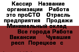 Кассир › Название организации ­ Работа-это проСТО › Отрасль предприятия ­ Продажи › Минимальный оклад ­ 9 450 - Все города Работа » Вакансии   . Чувашия респ.,Порецкое. с.